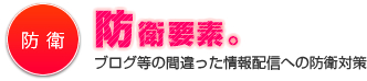 防衛要素。 | ブログ等の間違った情報配信への防衛対策