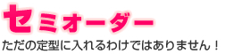 セミオーダー | ただの定型に入れるわけではありません！